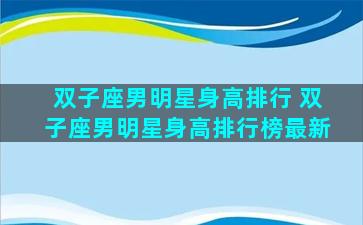 双子座男明星身高排行 双子座男明星身高排行榜最新